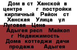 Дом в ст. Ханской, в центре, 2009 г. постройки, кирпичный › Район ­ ст. Ханская › Улица ­ ул. Луговая › Цена ­ 1 270 000 - Адыгея респ., Майкоп г. Недвижимость » Дома, коттеджи, дачи продажа   . Адыгея респ.